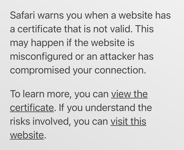 Screenshot of the following text: Safari warns you when a website has a certificate that is not valid. This may happen if the website is misconfigured or an attacker has compromised your connection. To learn more, you can view the certificate. If you understand the risks involved, you can visit this website.